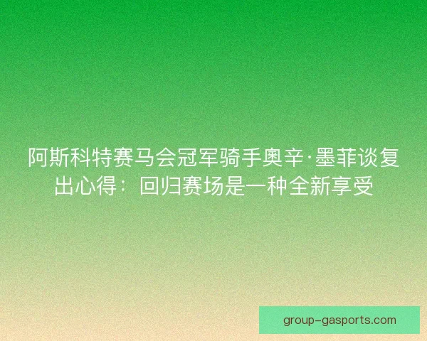 阿斯科特赛马会冠军骑手奧辛·墨菲谈复出心得：回归赛场是一种全新享受