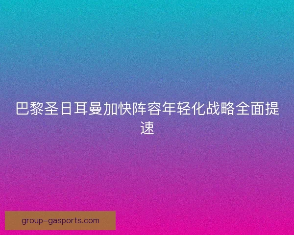 巴黎圣日耳曼加快阵容年轻化战略全面提速