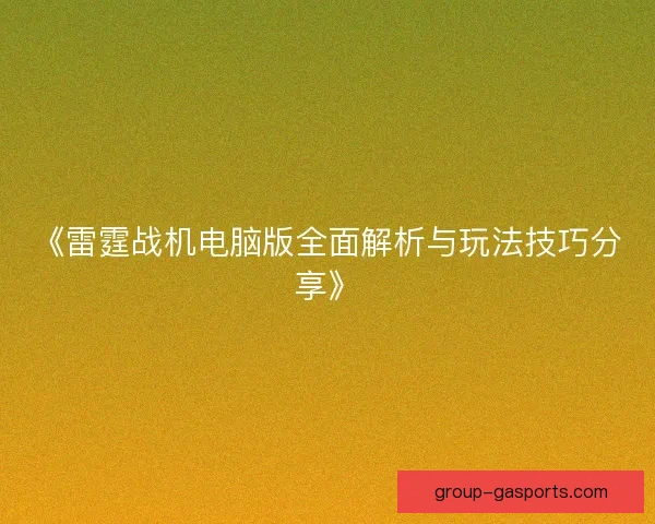 《雷霆战机电脑版全面解析与玩法技巧分享》